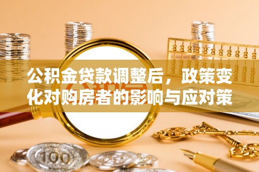 安达公积金贷款调整后，政策变化对购房者的影响与应对策略