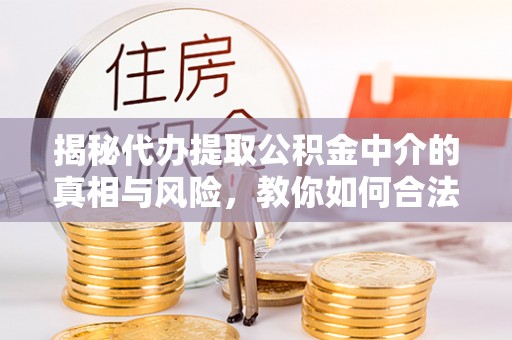 安达揭秘代办提取公积金中介的真相与风险，教你如何合法合规操作
