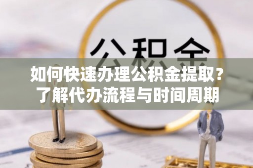 安达如何快速办理公积金提取？了解代办流程与时间周期