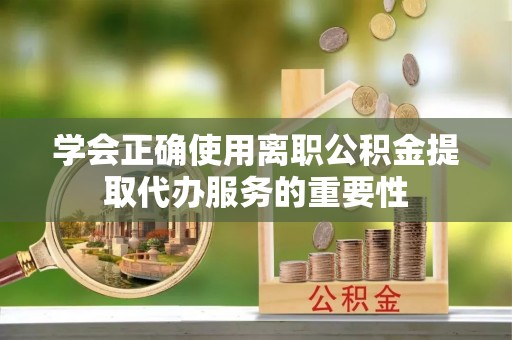 安达学会正确使用离职公积金提取代办服务的重要性