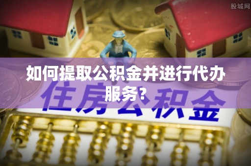 安达如何提取公积金并进行代办服务？
