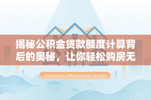 安达揭秘公积金贷款额度计算背后的奥秘，让你轻松购房无忧！