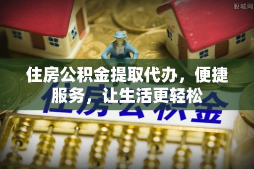 安达住房公积金提取代办，便捷服务，让生活更轻松