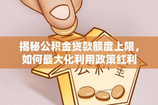 安达揭秘公积金贷款额度上限，如何最大化利用政策红利
