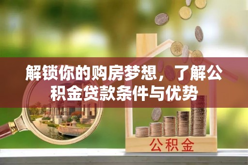 安达解锁你的购房梦想，了解公积金贷款条件与优势