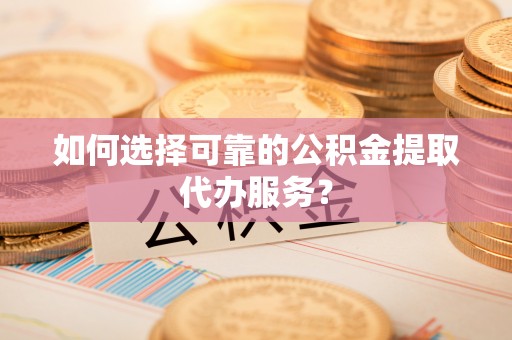 安达如何选择可靠的公积金提取代办服务？