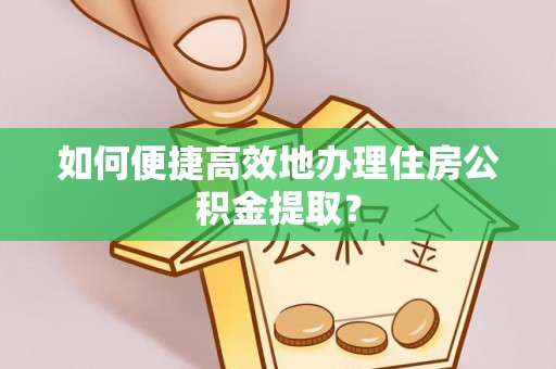 安达如何便捷高效地办理住房公积金提取？