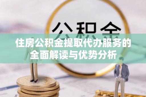 安达住房公积金提取代办服务的全面解读与优势分析