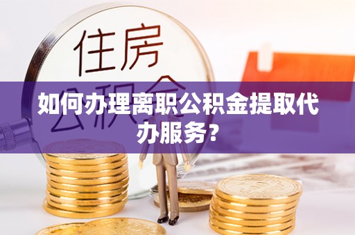 安达如何办理离职公积金提取代办服务？
