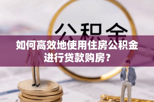 安达如何高效地使用住房公积金进行贷款购房？