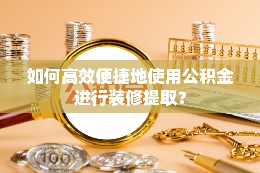 安达如何高效便捷地使用公积金进行装修提取？