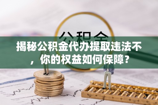 安达揭秘公积金代办提取违法不，你的权益如何保障？